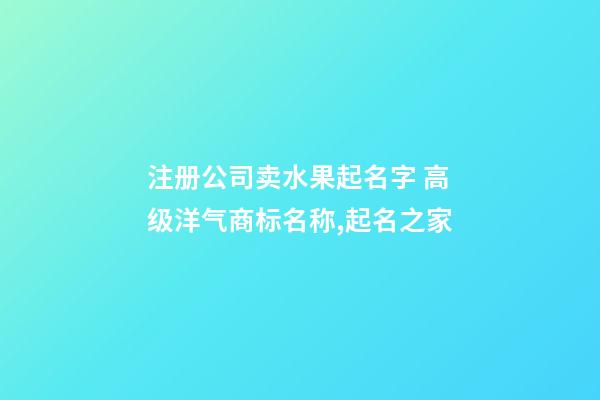 注册公司卖水果起名字 高级洋气商标名称,起名之家-第1张-公司起名-玄机派